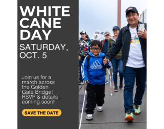 To the left, flyer features white text on a dark gray background that reads “White Cane Day/ Saturday Oct. 5 / Join us for a march across the Golden Gate Bridge. RSVP & details to come!” To the right is a photo of a parent and child holding hands and walking across the Golden Gate Bridge— the child is using a white cane